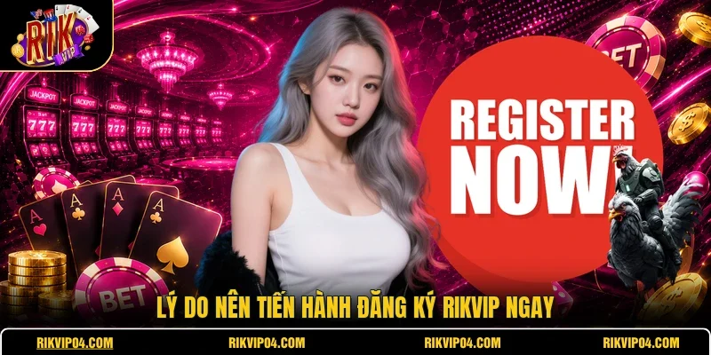 Lý do nên tiến hành đăng ký RIKVIP ngay