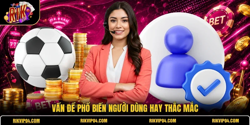 Vấn đề phổ biến người dùng hay thắc mắc